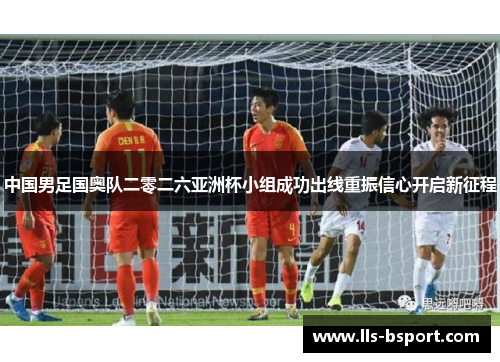 中国男足国奥队二零二六亚洲杯小组成功出线重振信心开启新征程