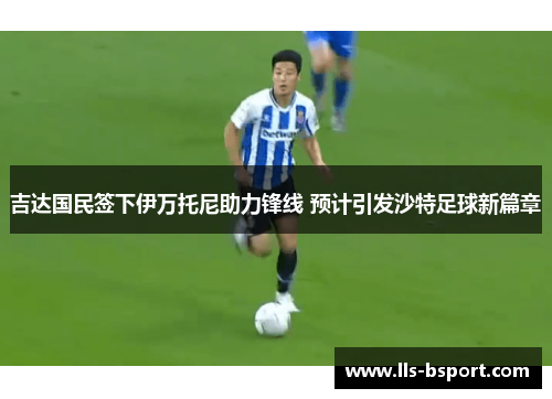 吉达国民签下伊万托尼助力锋线 预计引发沙特足球新篇章 吉达国民签下伊万托尼助力锋线 预计引发沙特足球新篇章