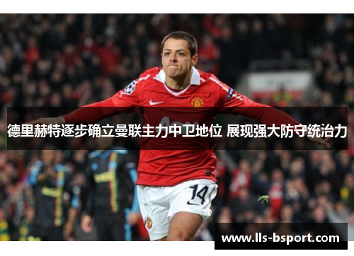 德里赫特逐步确立曼联主力中卫地位 展现强大防守统治力