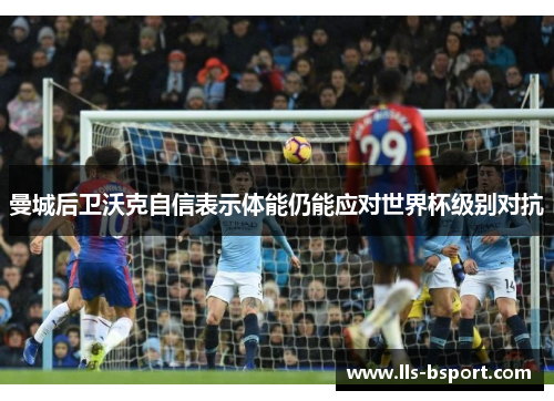 曼城后卫沃克自信表示体能仍能应对世界杯级别对抗