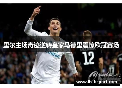 里尔主场奇迹逆转皇家马德里震惊欧冠赛场 里尔主场奇迹逆转皇家马德里震惊欧冠赛场