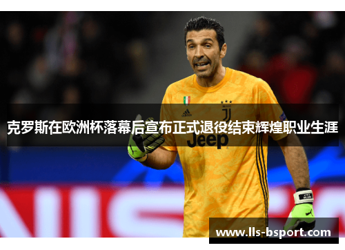 克罗斯在欧洲杯落幕后宣布正式退役结束辉煌职业生涯