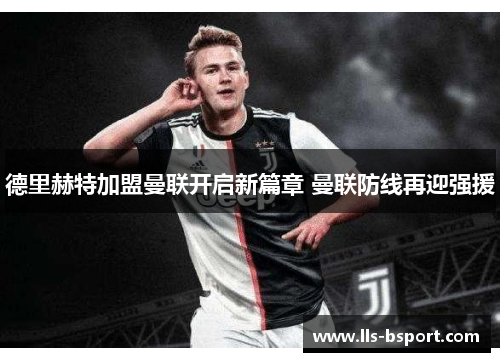 德里赫特加盟曼联开启新篇章 曼联防线再迎强援