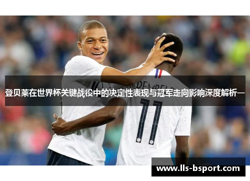 登贝莱在世界杯关键战役中的决定性表现与冠军走向影响深度解析一