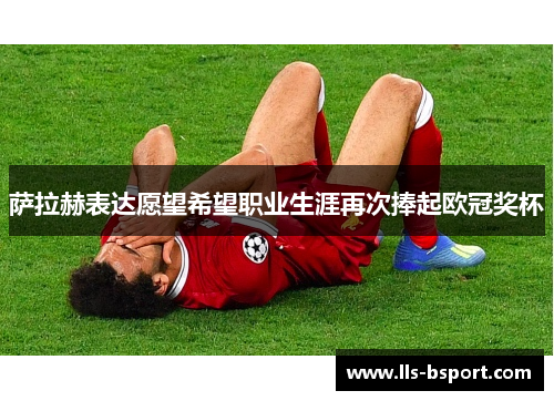 萨拉赫表达愿望希望职业生涯再次捧起欧冠奖杯