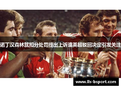 诺丁汉森林就扣分处罚提出上诉遭英超驳回决定引发关注