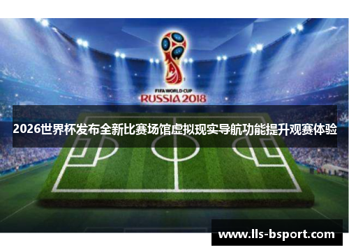 2026世界杯发布全新比赛场馆虚拟现实导航功能提升观赛体验