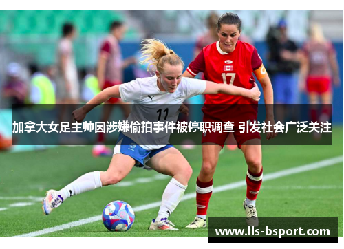 加拿大女足主帅因涉嫌偷拍事件被停职调查 引发社会广泛关注