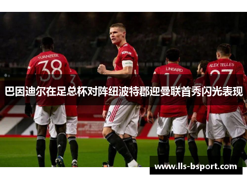 巴因迪尔在足总杯对阵纽波特郡迎曼联首秀闪光表现