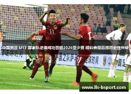 中国男足 U17 国家队逆袭成功晋级2026亚少赛 精彩表现赢得历史性突破