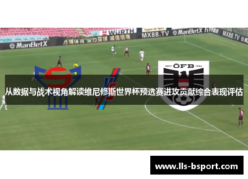 从数据与战术视角解读维尼修斯世界杯预选赛进攻贡献综合表现评估 从数据与战术视角解读维尼修斯世界杯预选赛进攻贡献综合表现评估