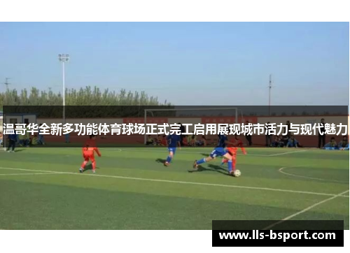 温哥华全新多功能体育球场正式完工启用展现城市活力与现代魅力
