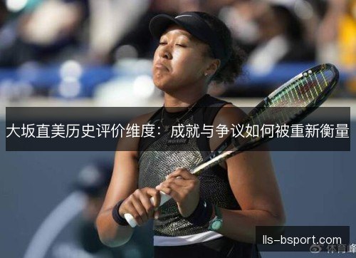 大坂直美历史评价维度：成就与争议如何被重新衡量
